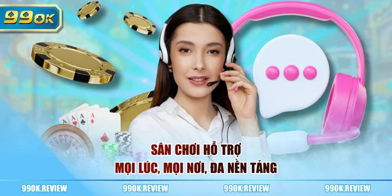 Sân chơi hỗ trợ mọi lúc, mọi nơi, đa nền tảng